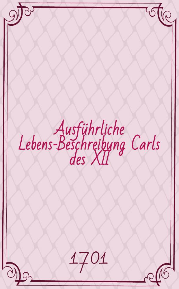 Ausführliche Lebens-Beschreibung Carls des XII : Darinnen dessen Krieg und Sieg in Lieffland, neben dem wichtigsten Theil vom Leben des Moscowitischen Czars fürgestellet worden von S.F. Vol.1