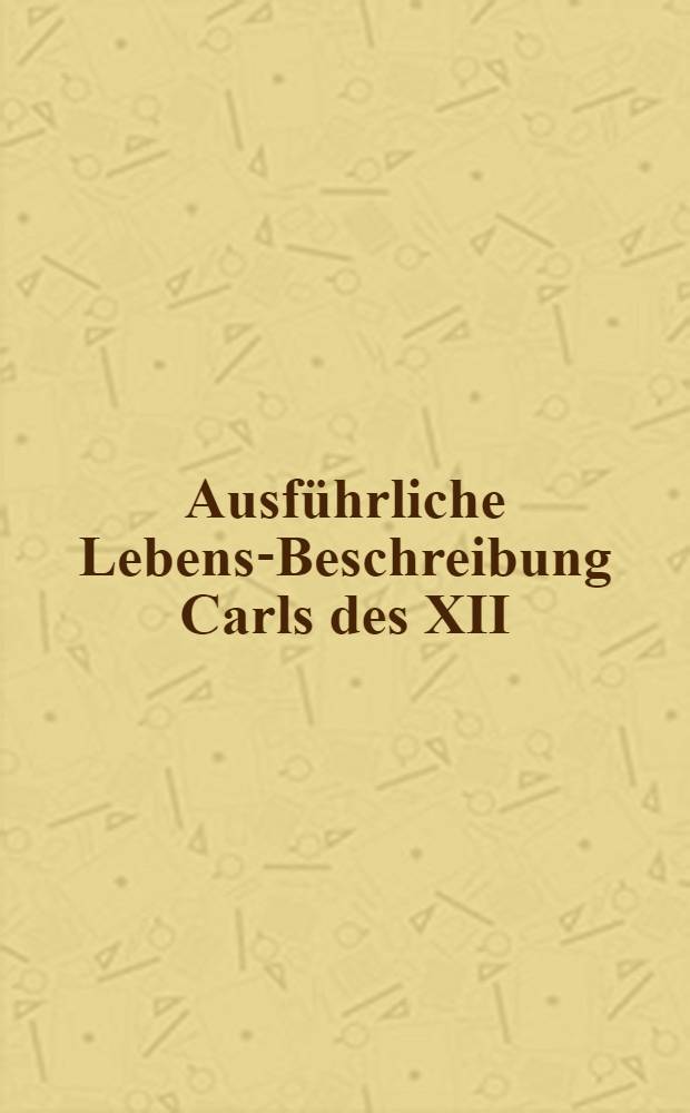 Ausführliche Lebens-Beschreibung Carls des XII : Darinnen dessen Krieg und Sieg in Lieffland, neben dem wichtigsten Theil vom Leben des Moscowitischen Czars fürgestellet worden von S.F. Vol.4