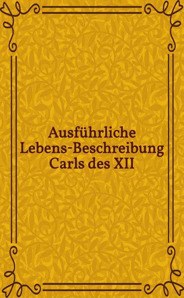 Ausführliche Lebens-Beschreibung Carls des XII : Darinnen dessen Krieg und Sieg in Lieffland, neben dem wichtigsten Theil vom Leben des Moscowitischen Czars fürgestellet worden von S.F. Vol.6