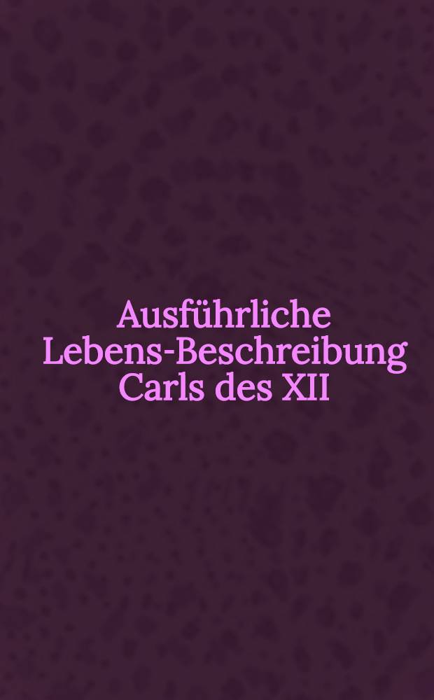 Ausführliche Lebens-Beschreibung Carls des XII : Darinnen dessen Krieg und Sieg in Lieffland, neben dem wichtigsten Theil vom Leben des Moscowitischen Czars fürgestellet worden von S.F. Vol.7