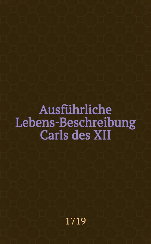Ausführliche Lebens-Beschreibung Carls des XII : Darinnen dessen Krieg und Sieg in Lieffland, neben dem wichtigsten Theil vom Leben des Moscowitischen Czars fürgestellet worden von S.F. Vol.10