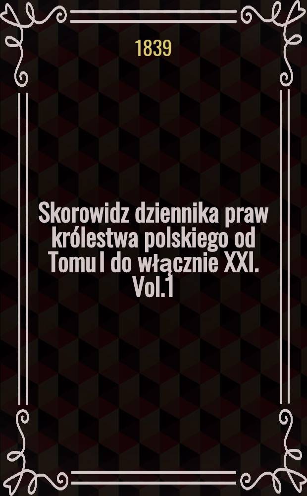 Skorowidz dziennika praw królestwa polskiego od Tomu l do włącznie XXI. Vol.1