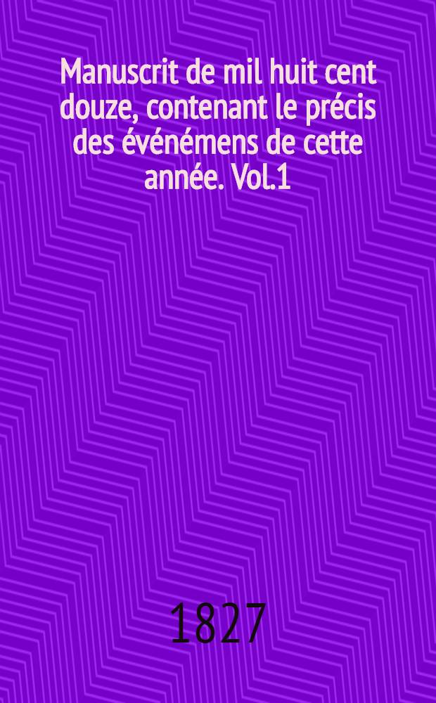 Manuscrit de mil huit cent douze, contenant le précis des événémens de cette année. Vol.1