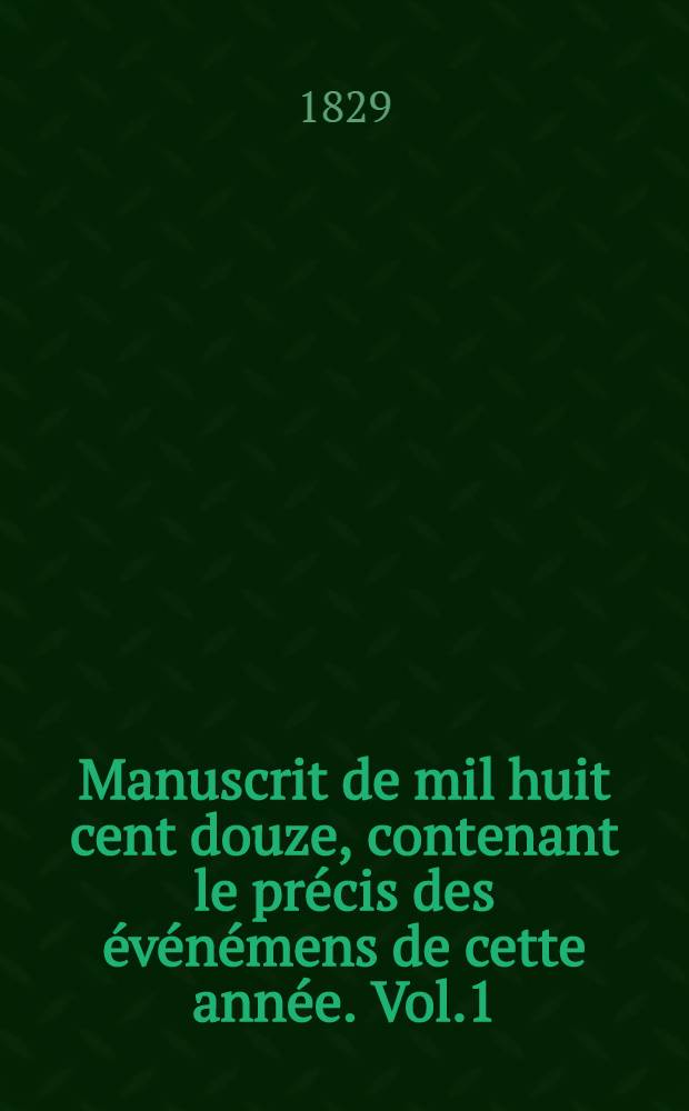 Manuscrit de mil huit cent douze, contenant le précis des événémens de cette année. Vol.1