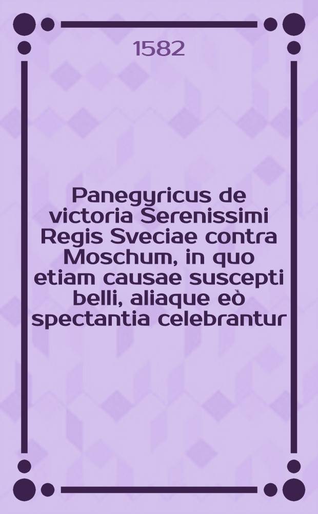 Panegyricus de victoria Serenissimi Regis Sveciae contra Moschum, in quo etiam causae suscepti belli, aliaque e&ograve; spectantia celebrantur