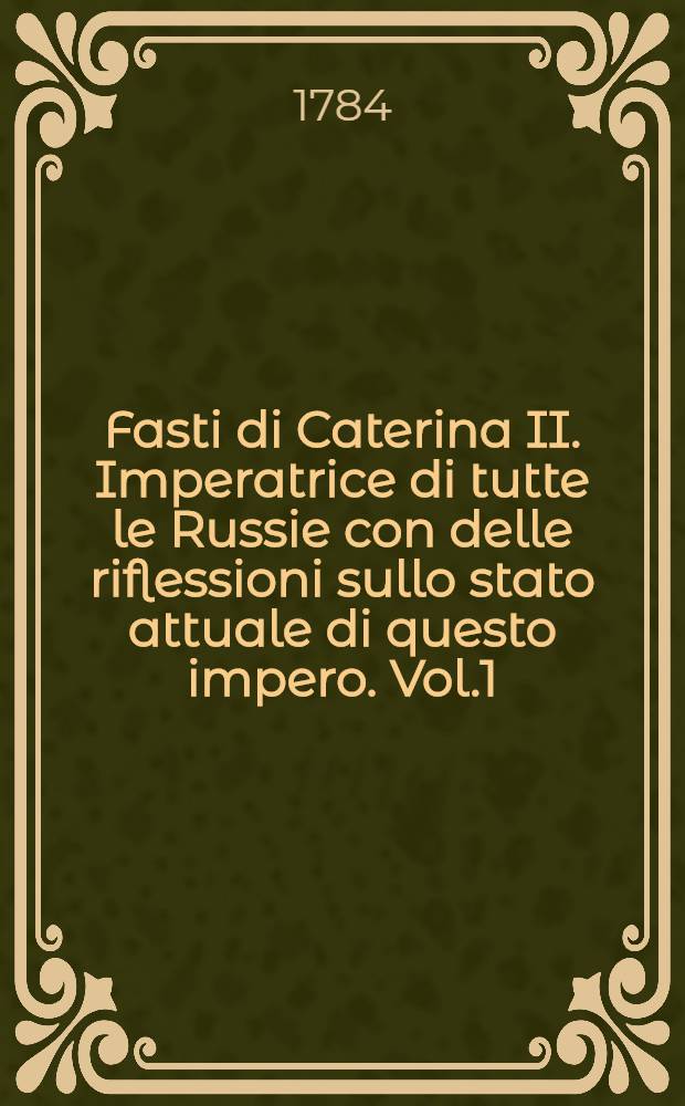 Fasti di Caterina II. Imperatrice di tutte le Russie con delle riflessioni sullo stato attuale di questo impero. Vol.1