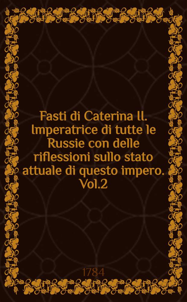 Fasti di Caterina II. Imperatrice di tutte le Russie con delle riflessioni sullo stato attuale di questo impero. Vol.2