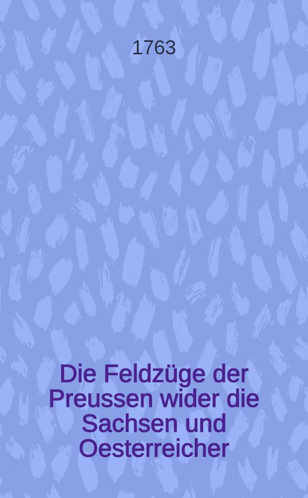 Die Feldz&uuml;ge der Preussen wider die Sachsen und Oesterreicher; wider die Franzosen und Reichstruppen; wider die Russen und Schweden. Vom Jahre 1756 bis 1760 Vol.6