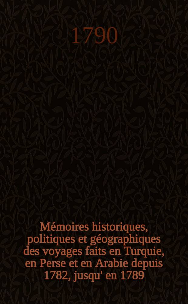 Mémoires historiques, politiques et géographiques des voyages faits en Turquie, en Perse et en Arabie depuis 1782, jusqu' en 1789 : Avec ses observations sur la religion... de ces trois nations Suivies de détails sur la guerre des Turcs aves les deux cours Impériales d'Autriche, et de Russie. Vol.2