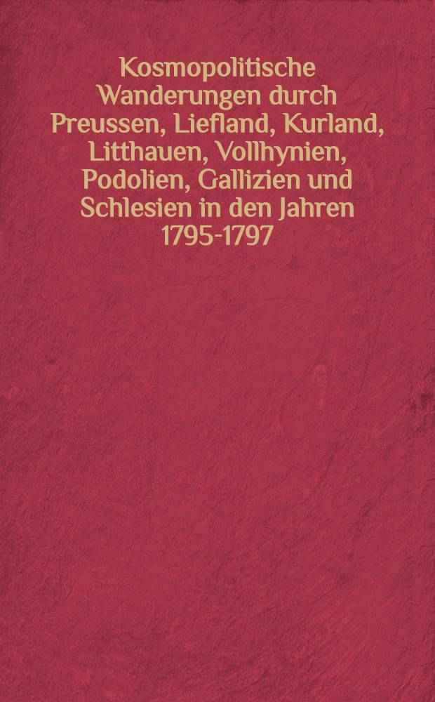 Kosmopolitische Wanderungen durch Preussen, Liefland, Kurland, Litthauen, Vollhynien, Podolien, Gallizien und Schlesien in den Jahren 1795-1797 : In Briefen an einen Freund. Vol.2