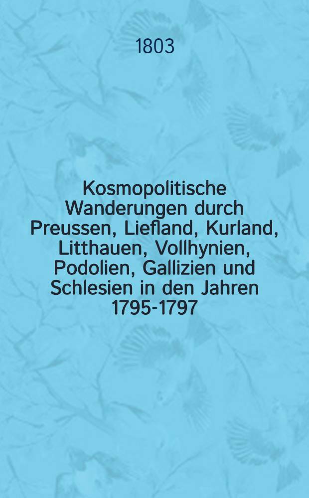 Kosmopolitische Wanderungen durch Preussen, Liefland, Kurland, Litthauen, Vollhynien, Podolien, Gallizien und Schlesien in den Jahren 1795-1797 : In Briefen an einen Freund. Vol.4