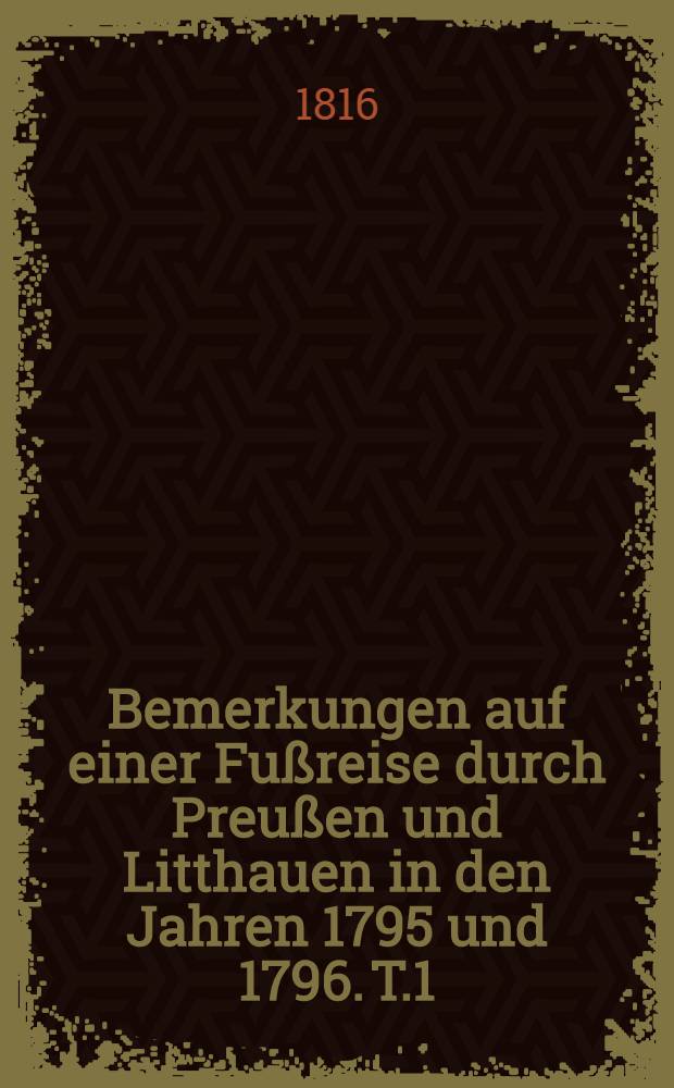 Bemerkungen auf einer Fußreise durch Preußen und Litthauen in den Jahren 1795 und 1796. T.1