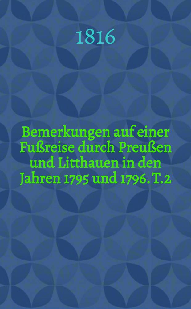 Bemerkungen auf einer Fußreise durch Preußen und Litthauen in den Jahren 1795 und 1796. T.2