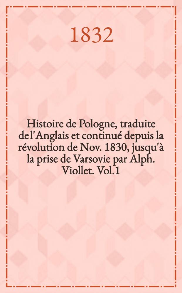 Histoire de Pologne, traduite de l'Anglais et continué depuis la révolution de Nov. 1830, jusqu'à la prise de Varsovie par Alph. Viollet. Vol.1