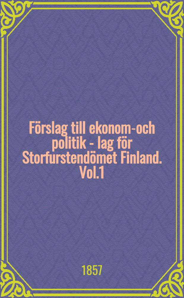 Förslag till ekonomi- och politik - lag för Storfurstendömet Finland. Vol.1