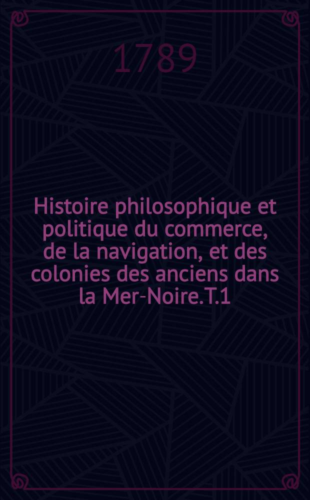 Histoire philosophique et politique du commerce, de la navigation, et des colonies des anciens dans la Mer-Noire. T.1
