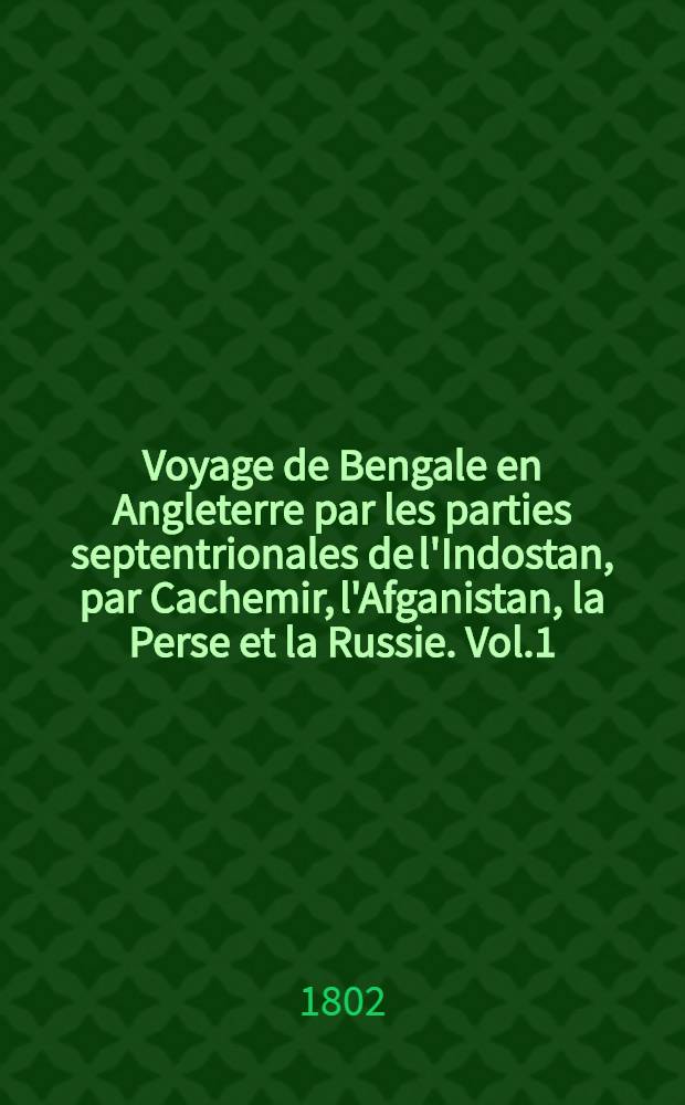 Voyage de Bengale en Angleterre par les parties septentrionales de l'Indostan, par Cachemir, l'Afganistan, la Perse et la Russie. Vol.1