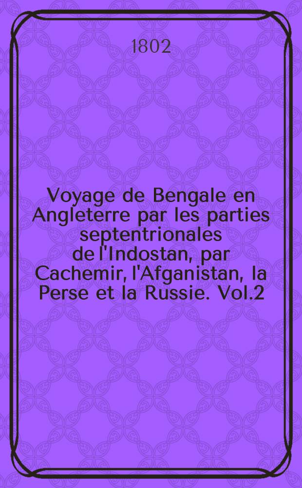 Voyage de Bengale en Angleterre par les parties septentrionales de l'Indostan, par Cachemir, l'Afganistan, la Perse et la Russie. Vol.2