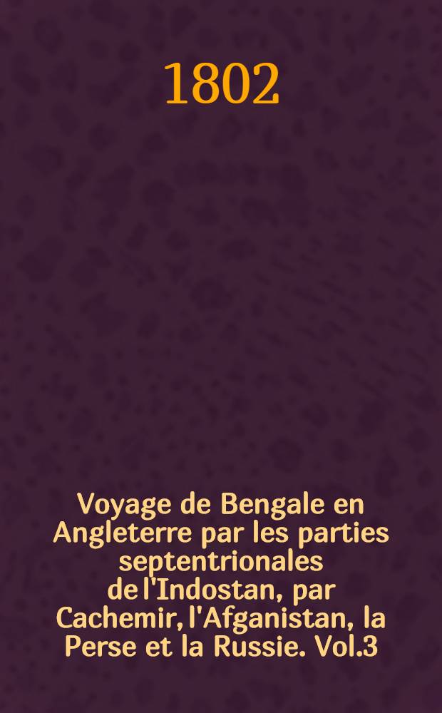Voyage de Bengale en Angleterre par les parties septentrionales de l'Indostan, par Cachemir, l'Afganistan, la Perse et la Russie. Vol.3