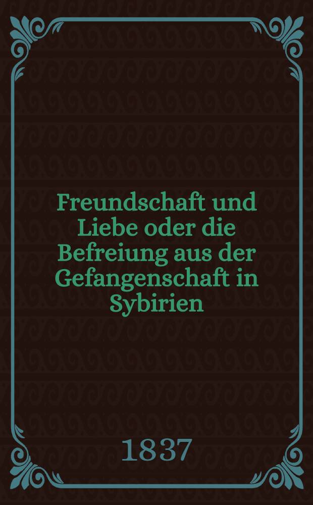 Freundschaft und Liebe oder die Befreiung aus der Gefangenschaft in Sybirien : Ein Roman. Vol.1
