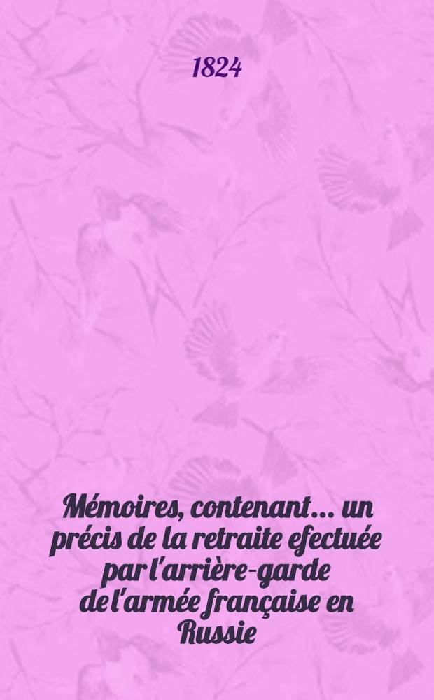 Mémoires, contenant... un précis de la retraite efectuée par l'arrière-garde de l'armée française en Russie : Accompagnés de notes historiques, topographiques et critiques par C. de B. Vol.1