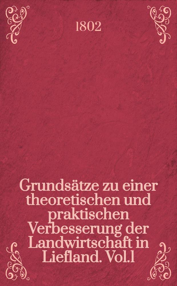 Grundsätze zu einer theoretischen und praktischen Verbesserung der Landwirtschaft in Liefland. Vol.1