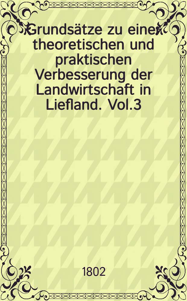 Grundsätze zu einer theoretischen und praktischen Verbesserung der Landwirtschaft in Liefland. Vol.3