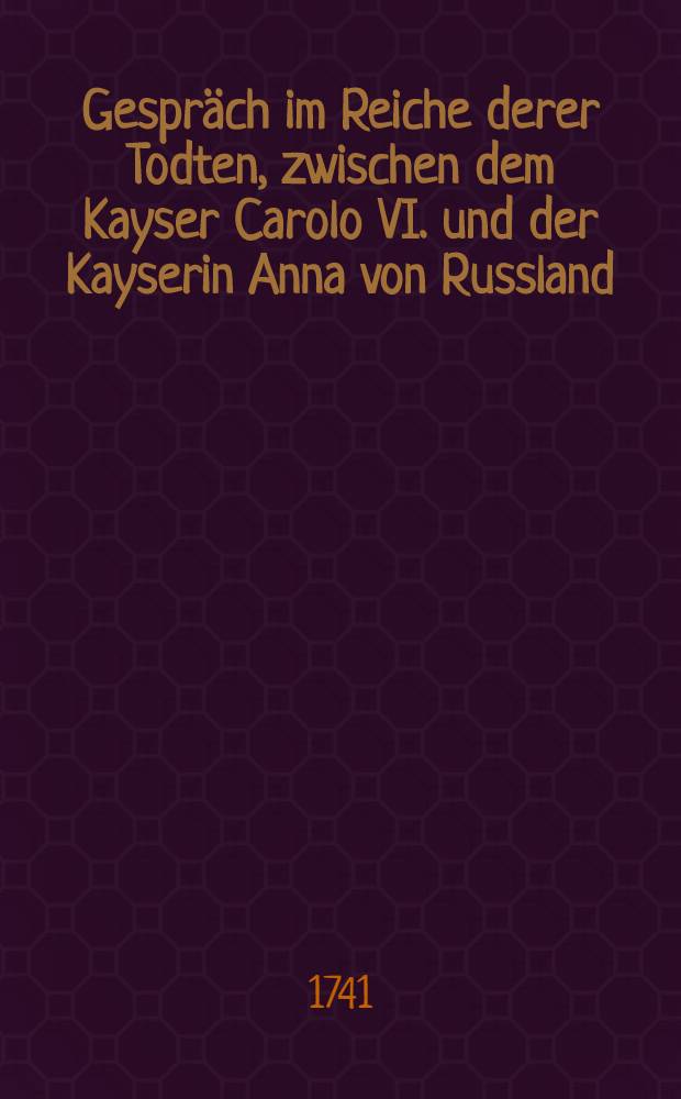 Gespräch im Reiche derer Todten, zwischen dem Kayser Carolo VI. und der Kayserin Anna von Russland : Worinnen dieser beyden höchsten Häupter Leben... zu finden. Vol.2