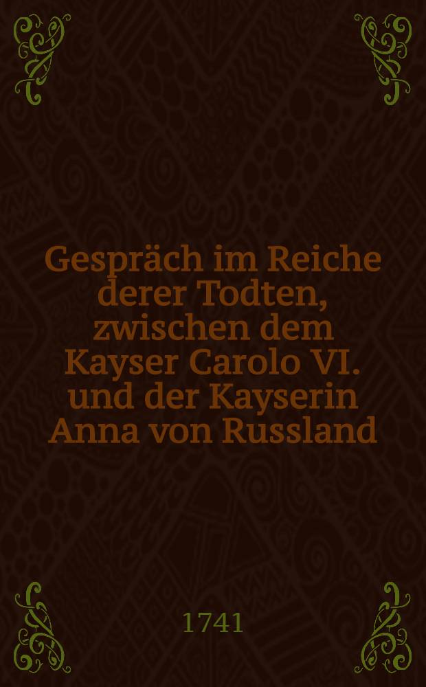 Gespräch im Reiche derer Todten, zwischen dem Kayser Carolo VI. und der Kayserin Anna von Russland : Worinnen dieser beyden höchsten Häupter Leben... zu finden. Vol.3
