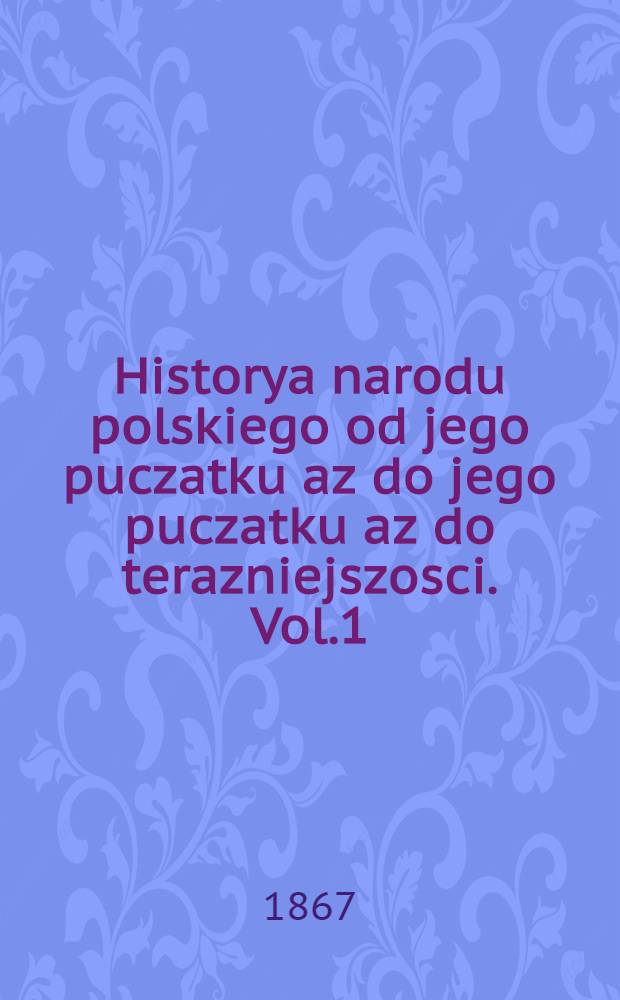 Historya narodu polskiego od jego puczatku az do jego puczatku az do terazniejszosci. Vol.1