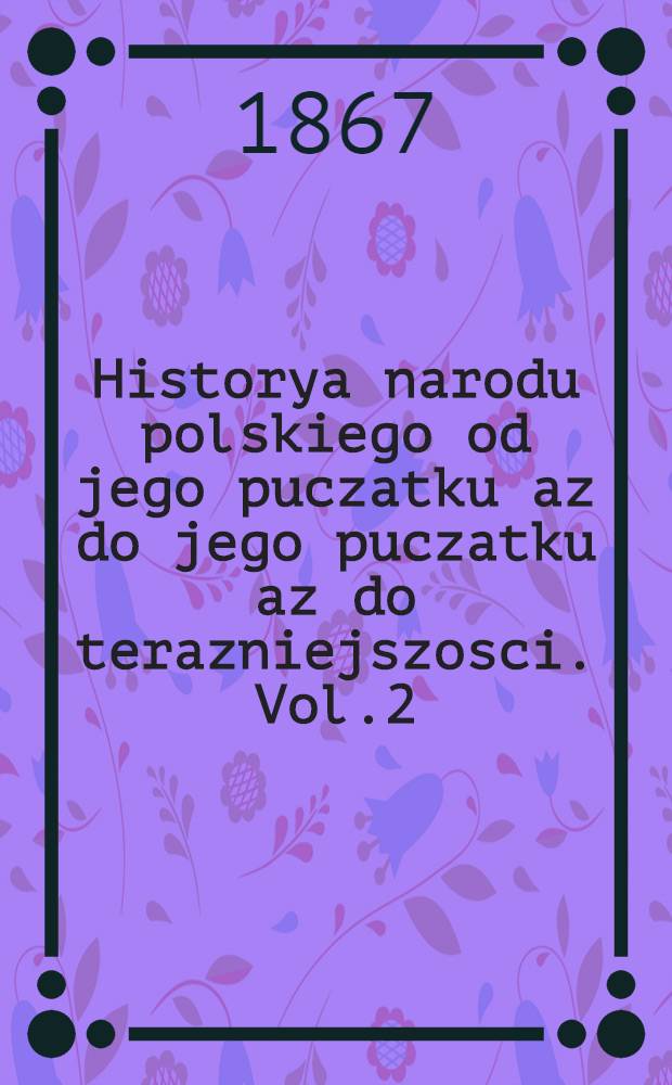 Historya narodu polskiego od jego puczatku az do jego puczatku az do terazniejszosci. Vol.2