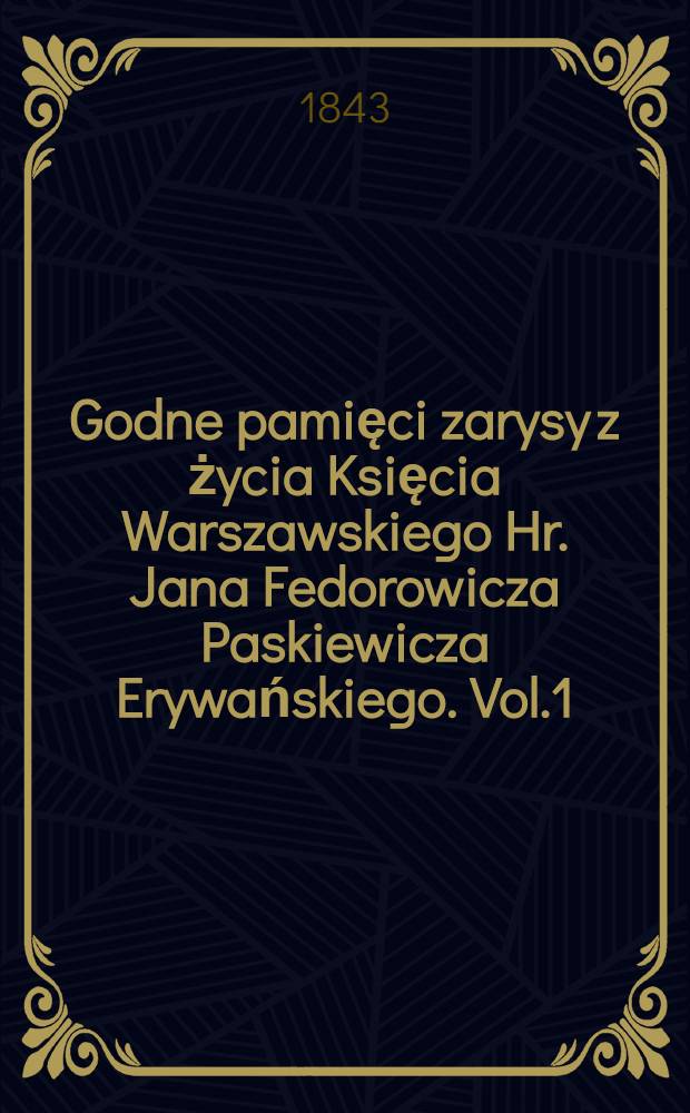 Godne pamięci zarysy z życia Księcia Warszawskiego Hr. Jana Fedorowicza Paskiewicza Erywańskiego. Vol.1