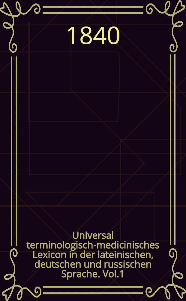 Universal terminologisch-medicinisches Lexicon in der lateinischen, deutschen und russischen Sprache. Vol.1