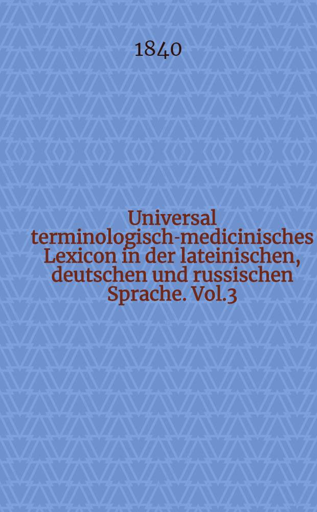 Universal terminologisch-medicinisches Lexicon in der lateinischen, deutschen und russischen Sprache. Vol.3