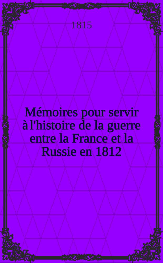 Mémoires pour servir à l'histoire de la guerre entre la France et la Russie en 1812 : Par un officier de l'état major de l'armée française. Vol.1