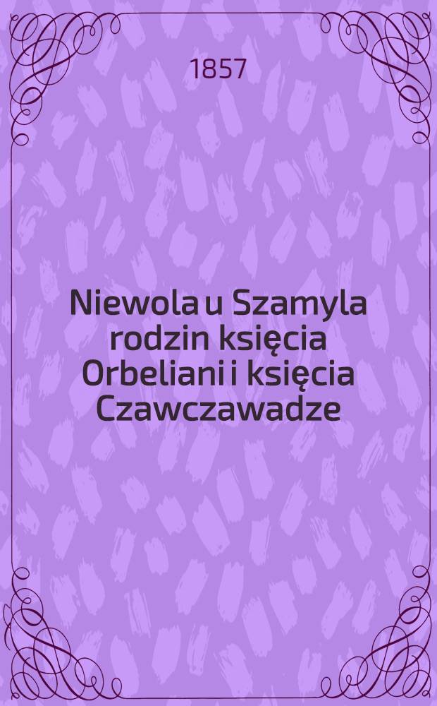 Niewola u Szamyla rodzin księcia Orbeliani i księcia Czawczawadze : 1854-1855. Vol.1