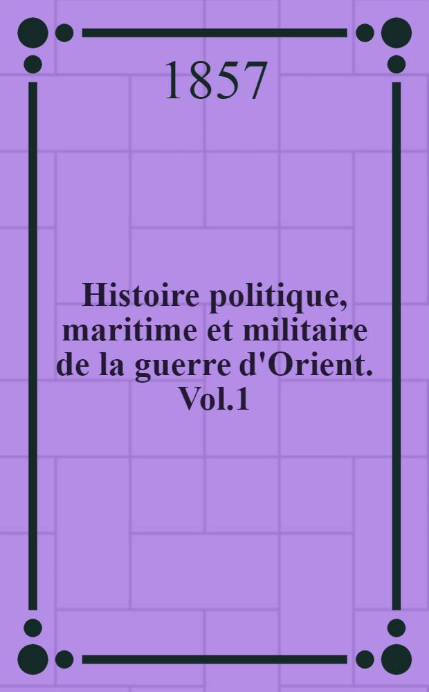 Histoire politique, maritime et militaire de la guerre d'Orient. Vol.1