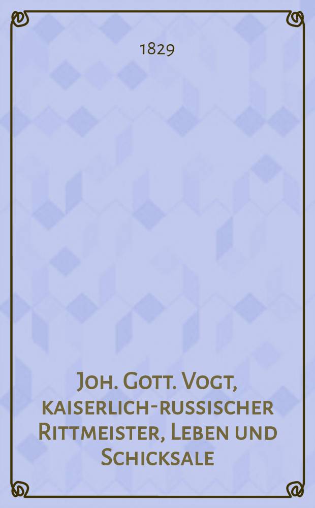 Joh. Gott. Vogt, kaiserlich-russischer Rittmeister, Leben und Schicksale : Von ihm selbst beschrieben. Vol.1