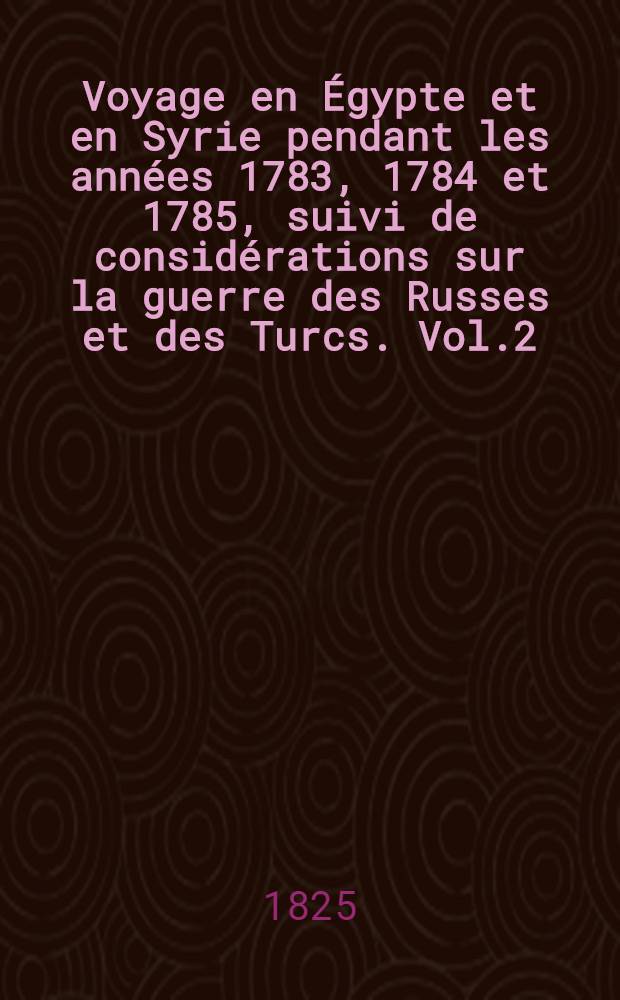 Voyage en Égypte et en Syrie pendant les années 1783, 1784 et 1785, suivi de considérations sur la guerre des Russes et des Turcs. Vol.2