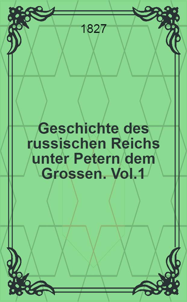 Geschichte des russischen Reichs unter Petern dem Grossen. Vol.1