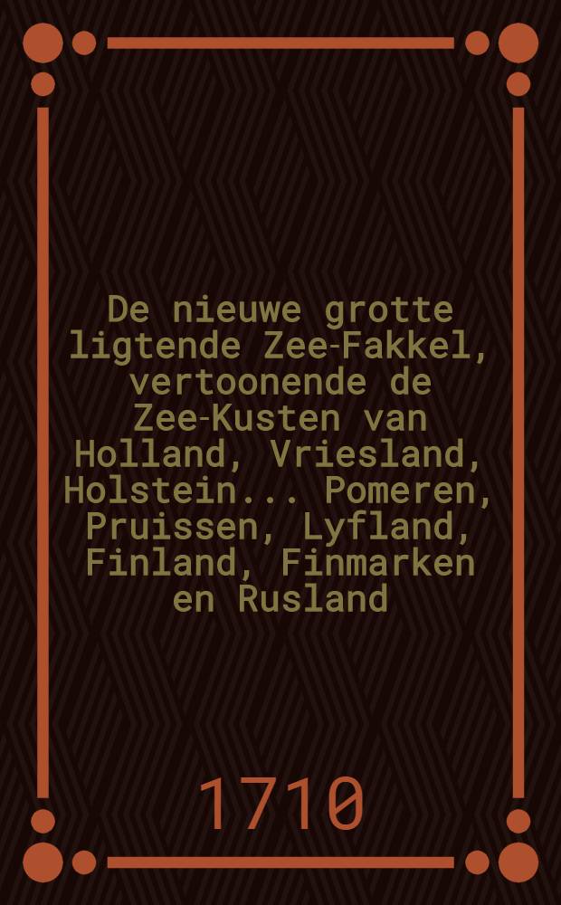 De nieuwe grotte ligtende Zee-Fakkel, vertoonende de Zee-Kusten van Holland, Vriesland, Holstein... Pomeren, Pruissen, Lyfland, Finland, Finmarken en Rusland. Vol.1