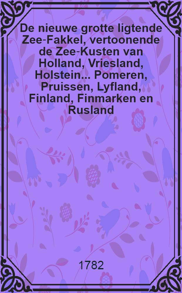 De nieuwe grotte ligtende Zee-Fakkel, vertoonende de Zee-Kusten van Holland, Vriesland, Holstein... Pomeren, Pruissen, Lyfland, Finland, Finmarken en Rusland. Vol.5