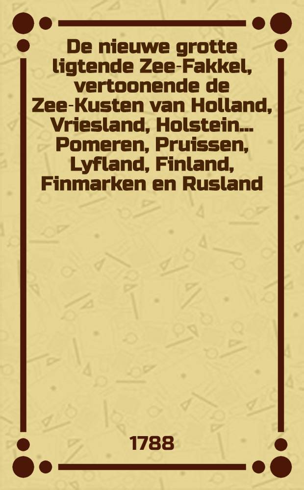 De nieuwe grotte ligtende Zee-Fakkel, vertoonende de Zee-Kusten van Holland, Vriesland, Holstein... Pomeren, Pruissen, Lyfland, Finland, Finmarken en Rusland. Vol.1