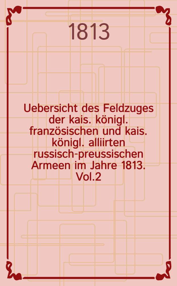 Uebersicht des Feldzuges der kais. königl. französischen und kais. königl. alliirten russisch-preussischen Armeen im Jahre 1813. Vol.2