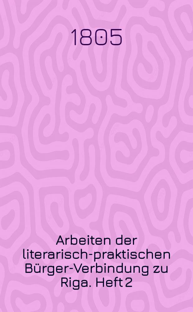 Arbeiten der literarisch-praktischen Bürger-Verbindung zu Riga. Heft 2