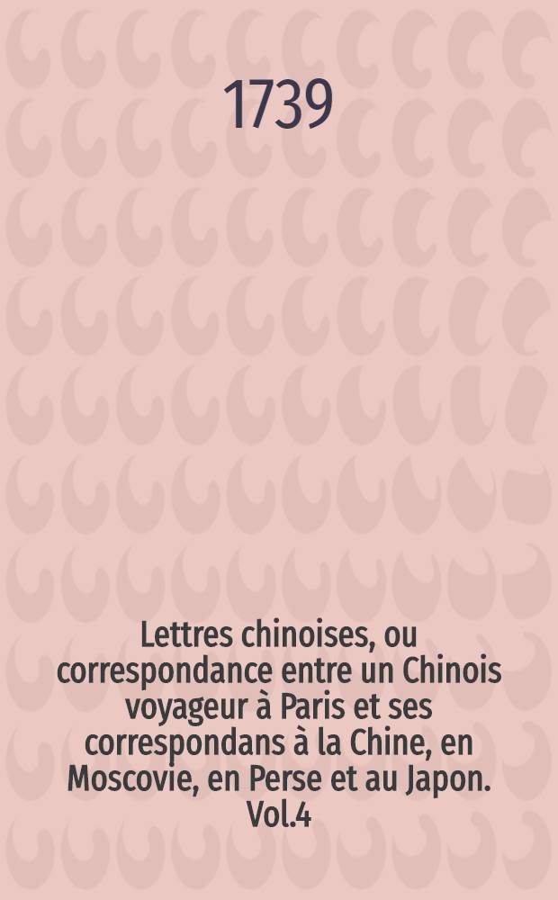 Lettres chinoises, ou correspondance entre un Chinois voyageur à Paris et ses correspondans à la Chine, en Moscovie, en Perse et au Japon. Vol.4
