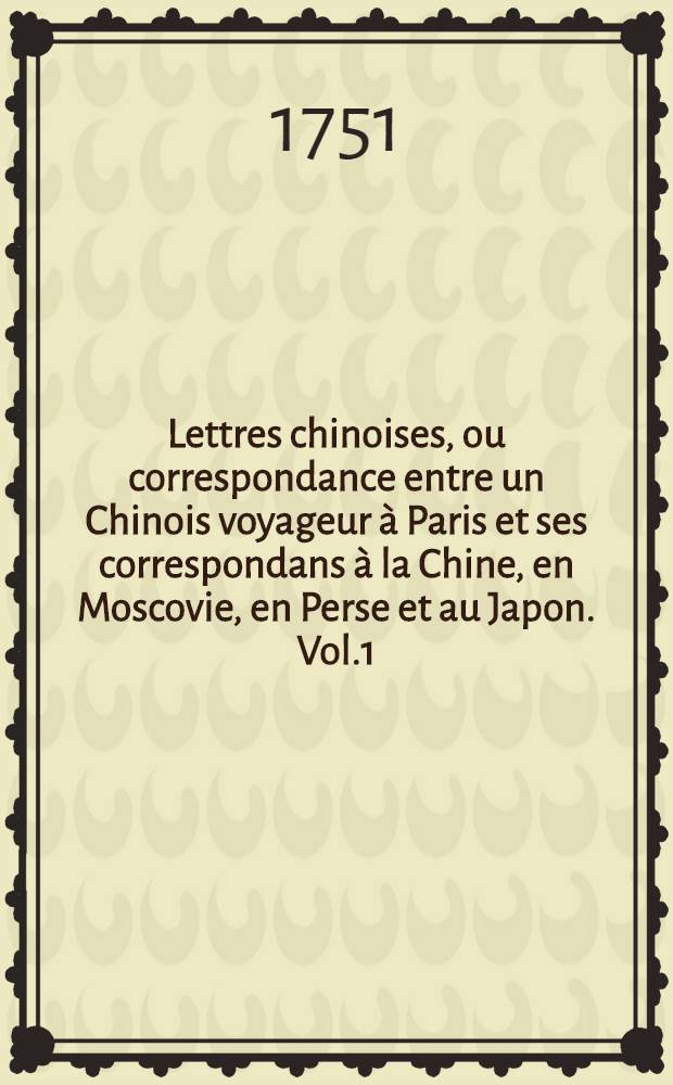 Lettres chinoises, ou correspondance entre un Chinois voyageur à Paris et ses correspondans à la Chine, en Moscovie, en Perse et au Japon. Vol.1