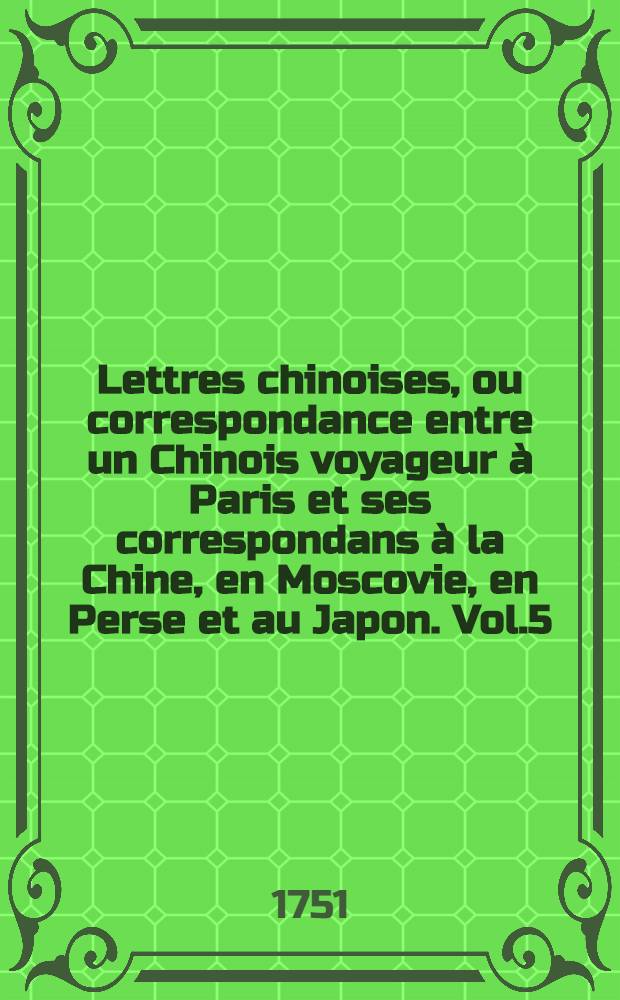 Lettres chinoises, ou correspondance entre un Chinois voyageur à Paris et ses correspondans à la Chine, en Moscovie, en Perse et au Japon. Vol.5
