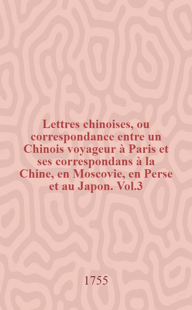Lettres chinoises, ou correspondance entre un Chinois voyageur &agrave; Paris et ses correspondans &agrave; la Chine, en Moscovie, en Perse et au Japon. Vol.3