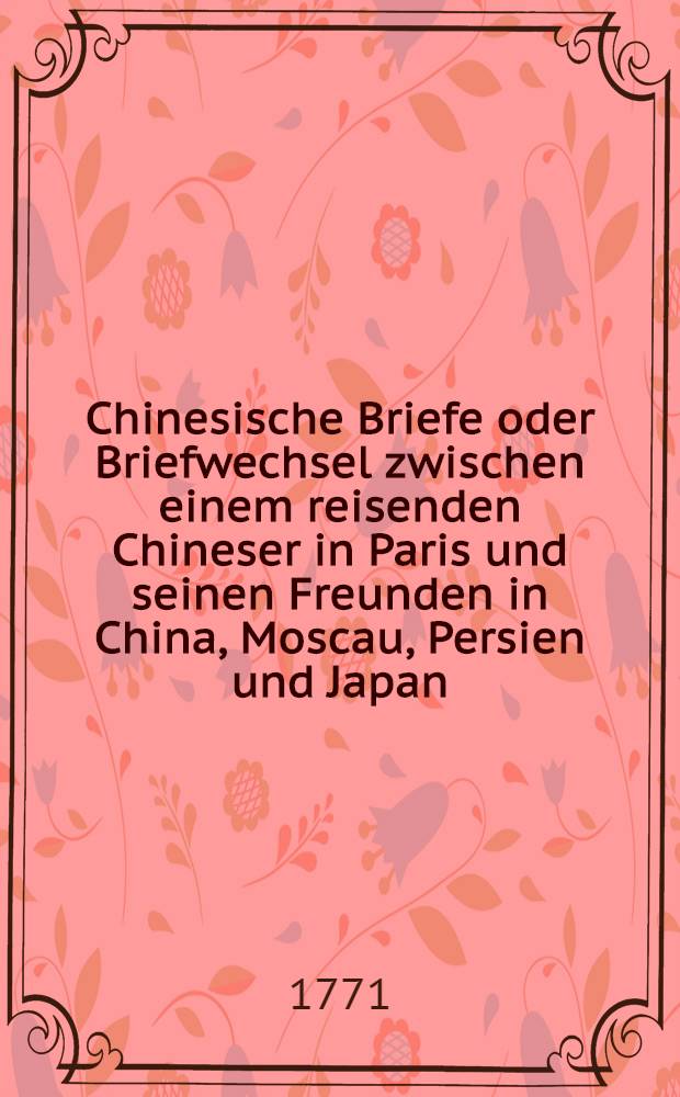 Chinesische Briefe oder Briefwechsel zwischen einem reisenden Chineser in Paris und seinen Freunden in China, Moscau, Persien und Japan : Aus dem Französischen übersezt. Vol.5